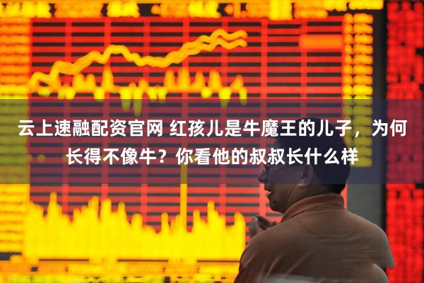 云上速融配资官网 红孩儿是牛魔王的儿子，为何长得不像牛？你看他的叔叔长什么样